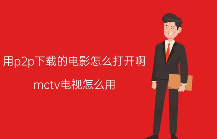 用p2p下载的电影怎么打开啊 mctv电视怎么用？